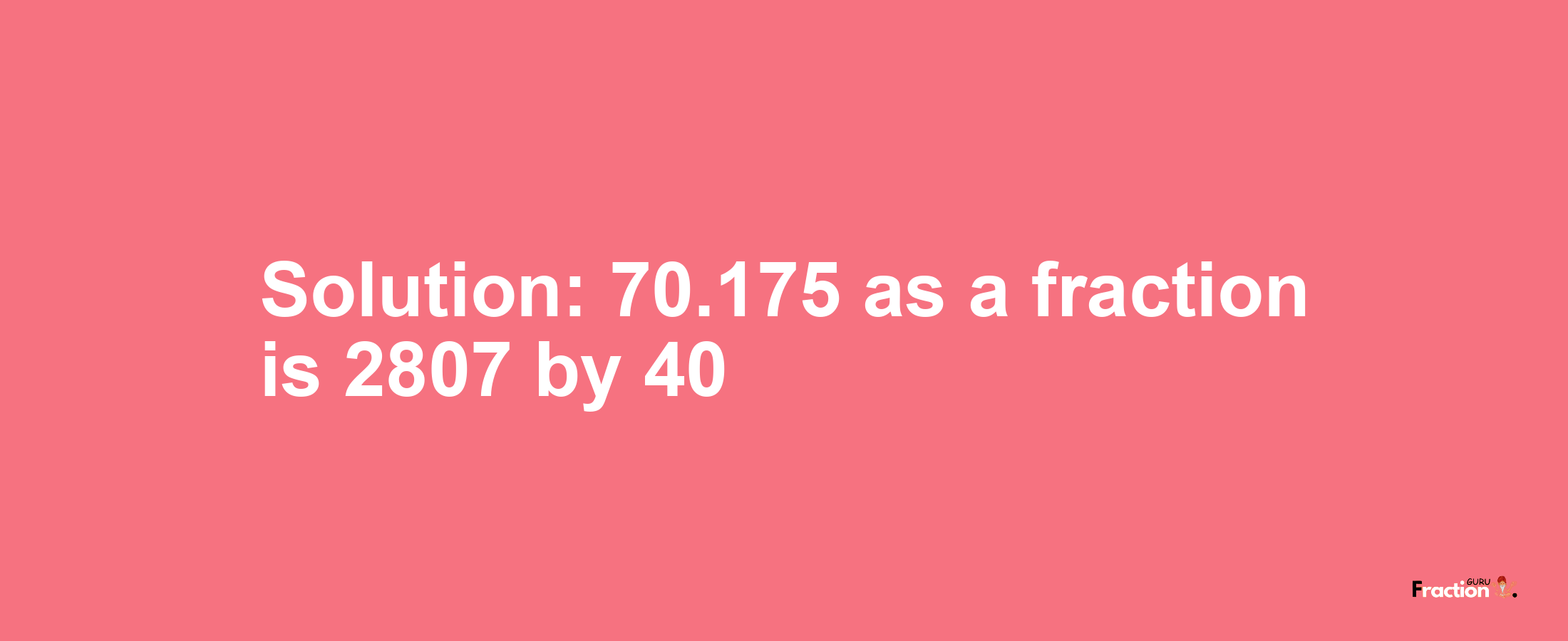 Solution:70.175 as a fraction is 2807/40
